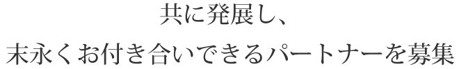 共に発展し、末永くお付き合いできるパートナーを募集