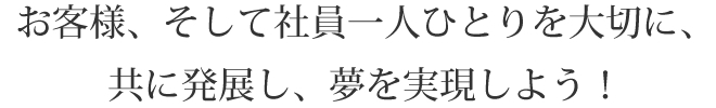 お客様、そして社員一人ひとりを大切に、共に発展する未来派企業