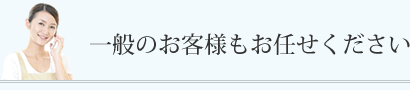 一般のお客様もお任せください